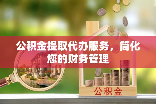 南靖公积金提取代办服务，简化您的财务管理
