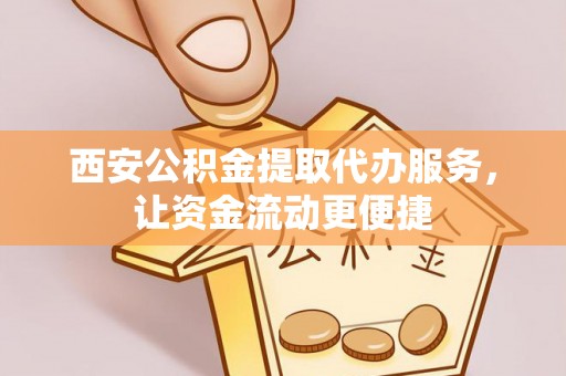 南靖西安公积金提取代办服务，让资金流动更便捷