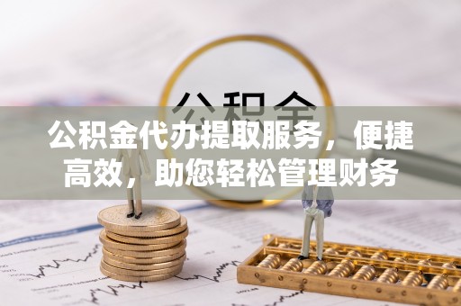 南靖公积金代办提取服务，便捷高效，助您轻松管理财务