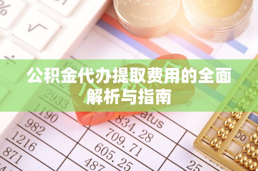 南靖公积金代办提取费用的全面解析与指南