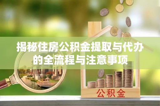 南靖揭秘住房公积金提取与代办的全流程与注意事项
