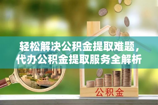 南靖轻松解决公积金提取难题，代办公积金提取服务全解析