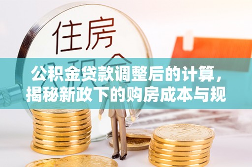 南靖公积金贷款调整后的计算，揭秘新政下的购房成本与规划