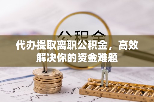 南靖代办提取离职公积金，高效解决你的资金难题