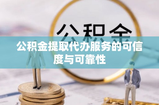 南靖公积金提取代办服务的可信度与可靠性