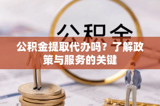 南靖公积金提取代办吗？了解政策与服务的关键