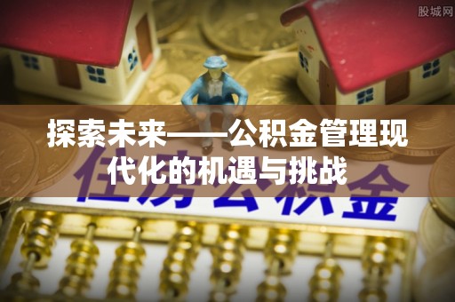 南靖探索未来——公积金管理现代化的机遇与挑战