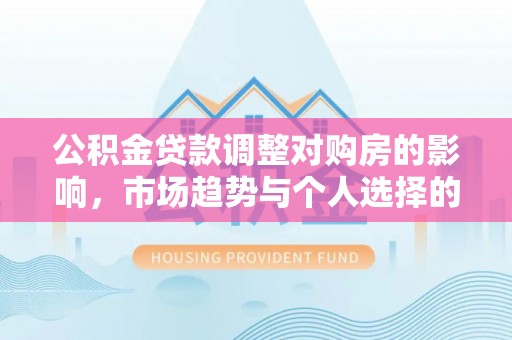 南靖公积金贷款调整对购房的影响，市场趋势与个人选择的深度解析