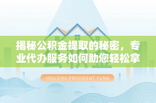 南靖揭秘公积金提取的秘密，专业代办服务如何助您轻松拿钱
