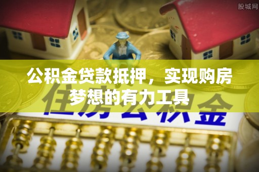 南靖公积金贷款抵押，实现购房梦想的有力工具