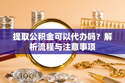 南靖提取公积金可以代办吗？解析流程与注意事项