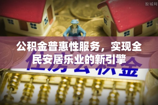 南靖公积金普惠性服务，实现全民安居乐业的新引擎