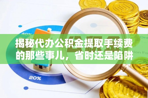 南靖揭秘代办公积金提取手续费的那些事儿，省时还是陷阱？