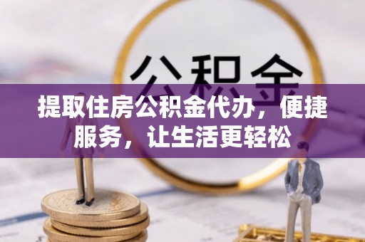 南靖提取住房公积金代办，便捷服务，让生活更轻松
