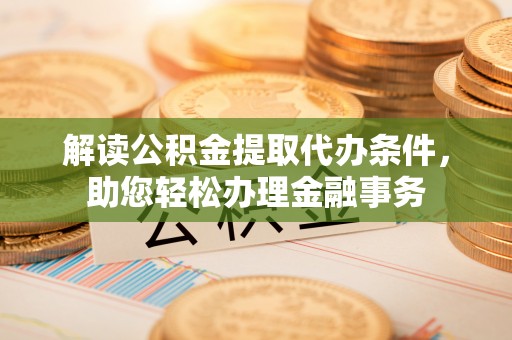 南靖解读公积金提取代办条件，助您轻松办理金融事务