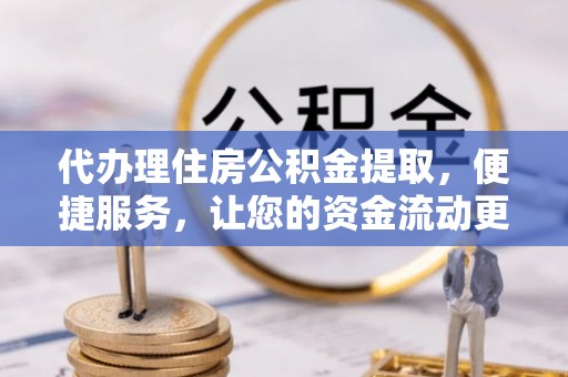 南靖代办理住房公积金提取，便捷服务，让您的资金流动更高效