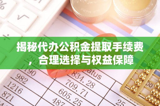 南靖揭秘代办公积金提取手续费，合理选择与权益保障