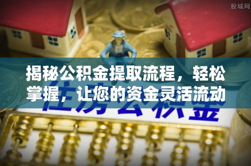 南靖揭秘公积金提取流程，轻松掌握，让您的资金灵活流动
