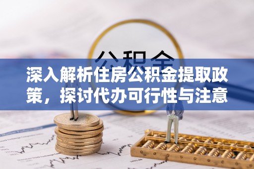 南靖深入解析住房公积金提取政策，探讨代办可行性与注意事项