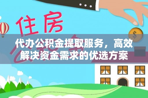南靖代办公积金提取服务，高效解决资金需求的优选方案