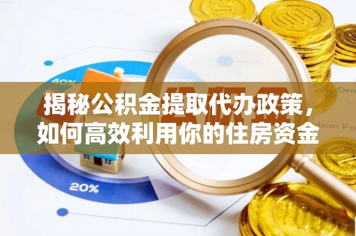 南靖揭秘公积金提取代办政策，如何高效利用你的住房资金