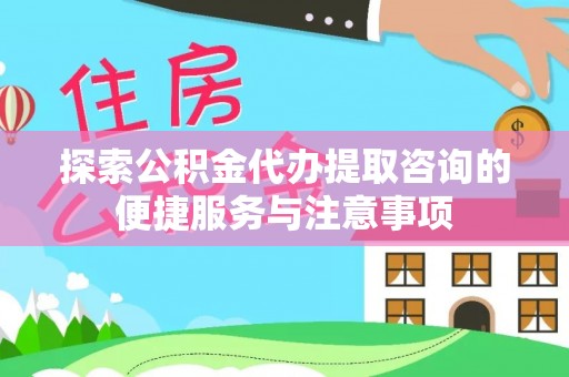南靖探索公积金代办提取咨询的便捷服务与注意事项