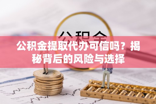 南靖公积金提取代办可信吗？揭秘背后的风险与选择