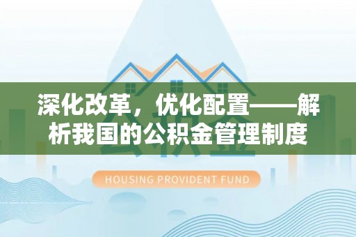 南靖深化改革，优化配置——解析我国的公积金管理制度