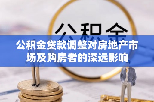 南靖公积金贷款调整对房地产市场及购房者的深远影响