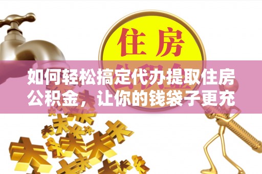 南靖如何轻松搞定代办提取住房公积金，让你的钱袋子更充实