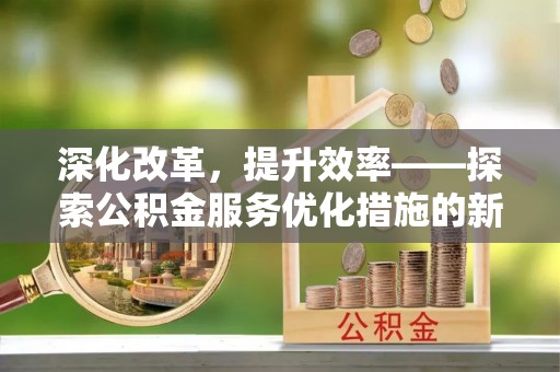 南靖深化改革，提升效率——探索公积金服务优化措施的新路径