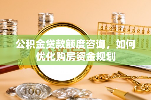 南靖公积金贷款额度咨询，如何优化购房资金规划