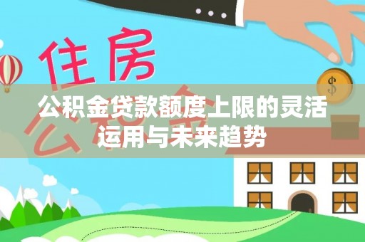 南靖公积金贷款额度上限的灵活运用与未来趋势