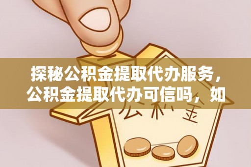 南靖探秘公积金提取代办服务，公积金提取代办可信吗，如何选择靠谱平台？