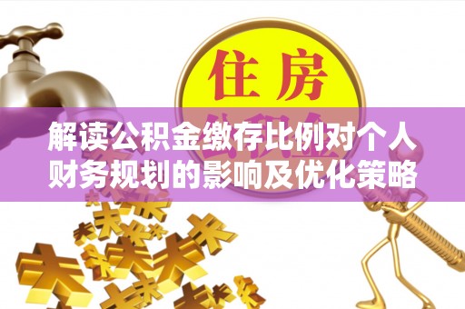 南靖解读公积金缴存比例对个人财务规划的影响及优化策略