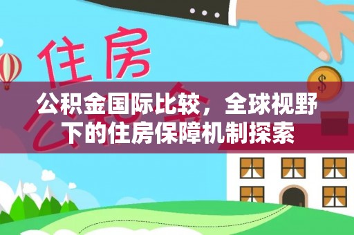 南靖公积金国际比较，全球视野下的住房保障机制探索