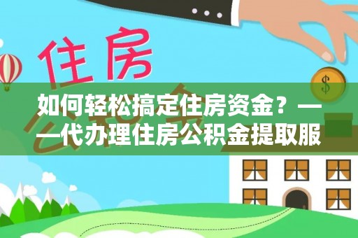 南靖如何轻松搞定住房资金？——代办理住房公积金提取服务全解析