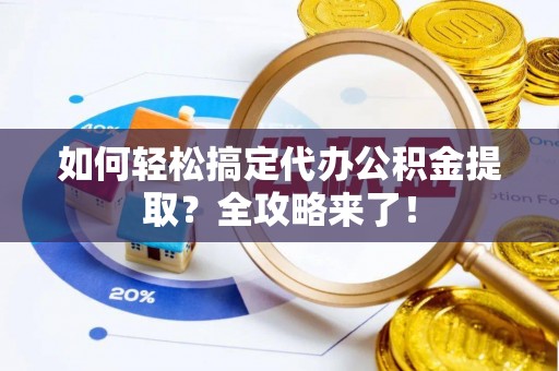 南靖如何轻松搞定代办公积金提取？全攻略来了！
