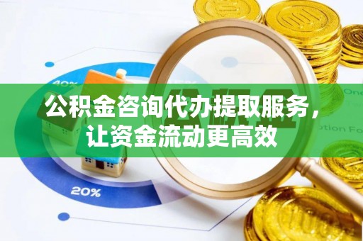 南靖公积金咨询代办提取服务，让资金流动更高效