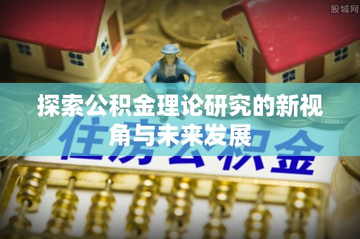 南靖探索公积金理论研究的新视角与未来发展