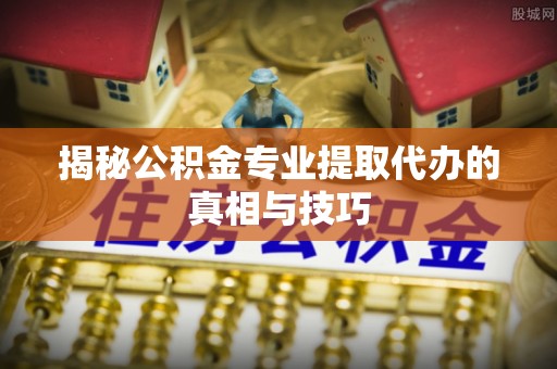 南靖揭秘公积金专业提取代办的真相与技巧