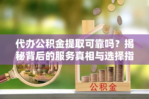 南靖代办公积金提取可靠吗？揭秘背后的服务真相与选择指南