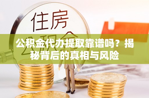 南靖公积金代办提取靠谱吗？揭秘背后的真相与风险