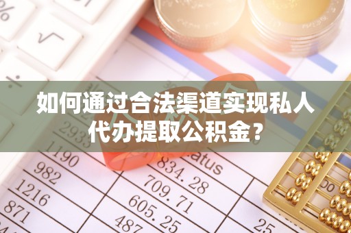 南靖如何通过合法渠道实现私人代办提取公积金？