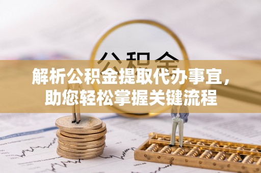 南靖解析公积金提取代办事宜，助您轻松掌握关键流程